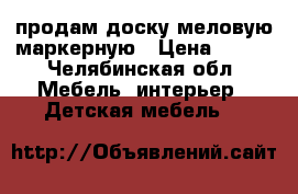 продам доску меловую маркерную › Цена ­ 800 - Челябинская обл. Мебель, интерьер » Детская мебель   